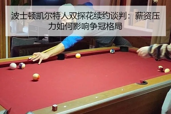 波士顿凯尔特人双探花续约谈判：薪资压力如何影响争冠格局